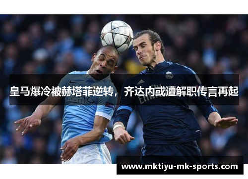 皇马爆冷被赫塔菲逆转，齐达内或遭解职传言再起