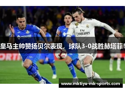 皇马主帅赞扬贝尔表现，球队3-0战胜赫塔菲！