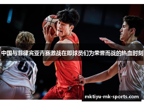 中国与菲律宾亚青赛激战在即球员们为荣誉而战的热血时刻