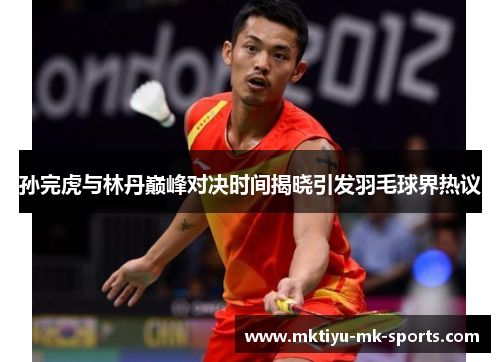 孙完虎与林丹巅峰对决时间揭晓引发羽毛球界热议