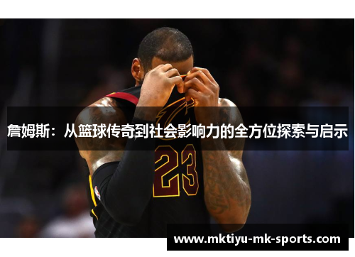 詹姆斯：从篮球传奇到社会影响力的全方位探索与启示