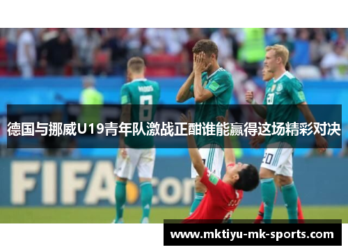 德国与挪威U19青年队激战正酣谁能赢得这场精彩对决